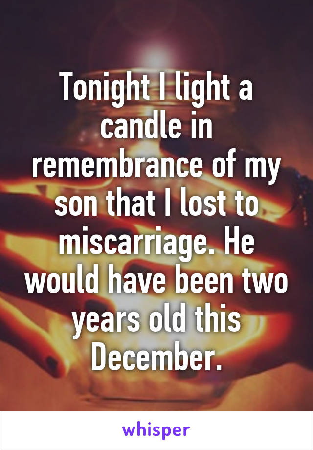 Tonight I light a candle in remembrance of my son that I lost to miscarriage. He would have been two years old this December.