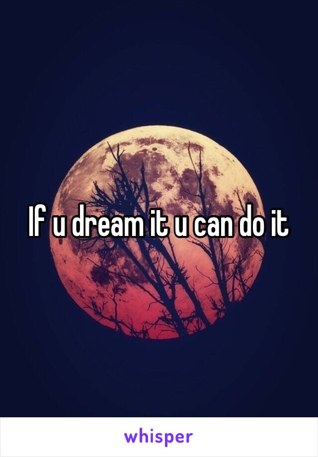 If u dream it u can do it