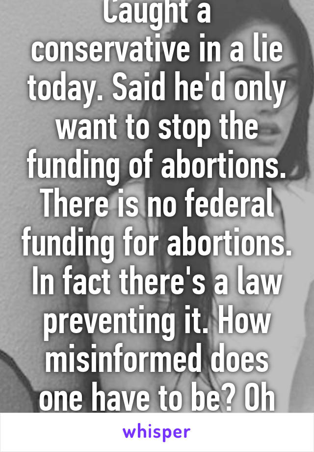 Caught a conservative in a lie today. Said he'd only want to stop the funding of abortions. There is no federal funding for abortions. In fact there's a law preventing it. How misinformed does one have to be? Oh right, Fox News.