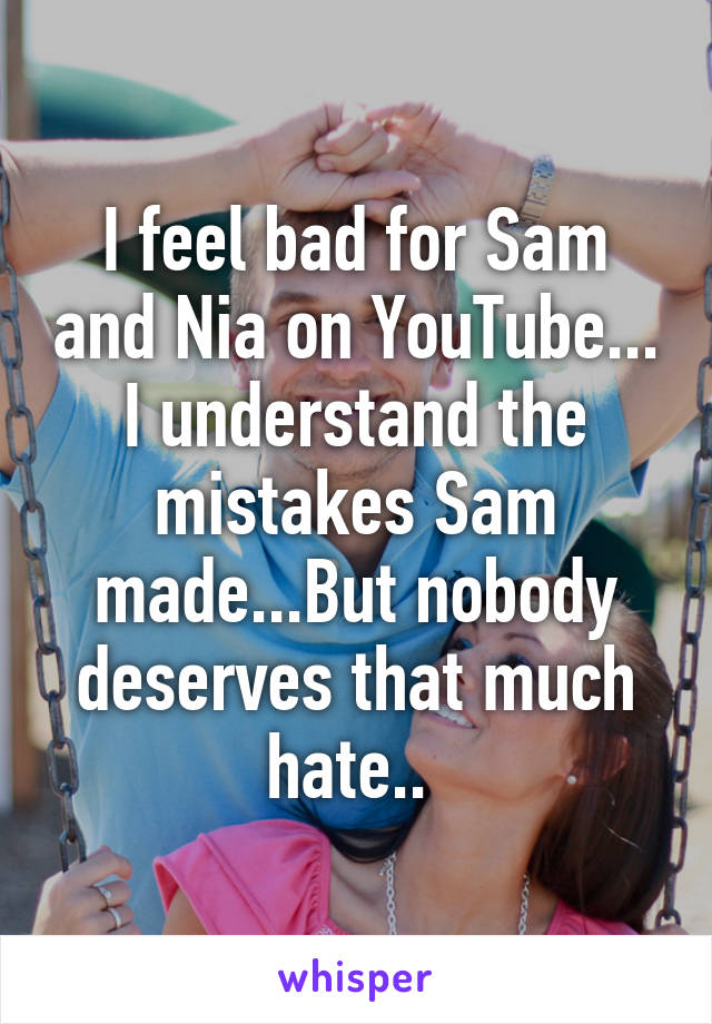 I feel bad for Sam and Nia on YouTube... I understand the mistakes Sam made...But nobody deserves that much hate.. 