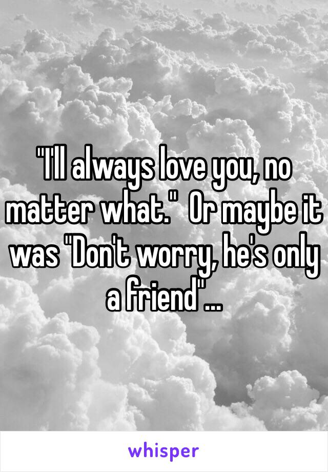 "I'll always love you, no matter what."  Or maybe it was "Don't worry, he's only a friend"...