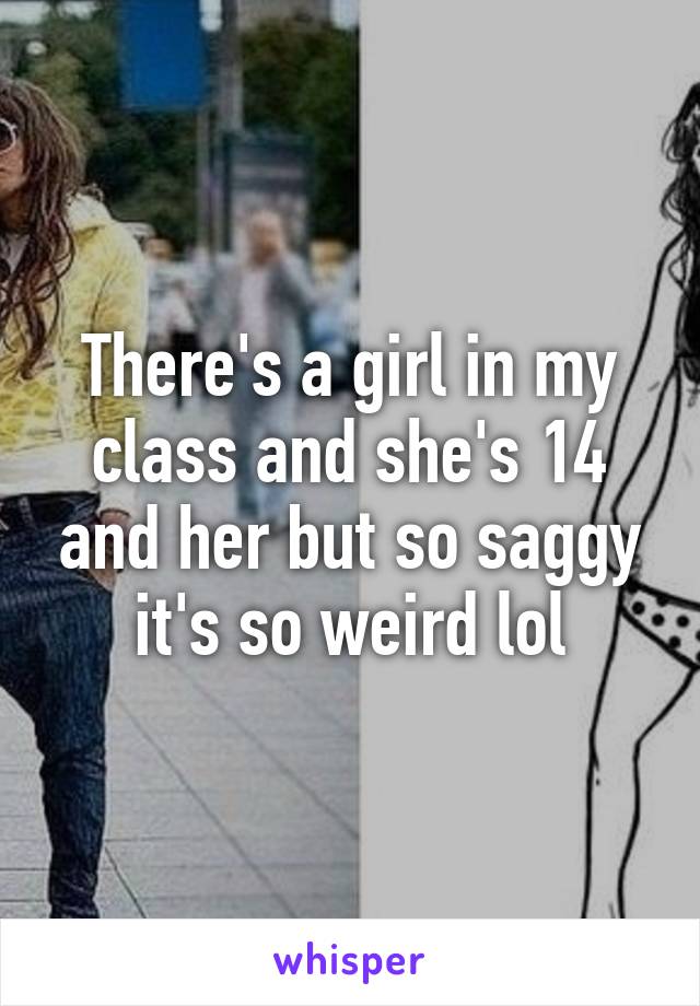 There's a girl in my class and she's 14 and her but so saggy it's so weird lol