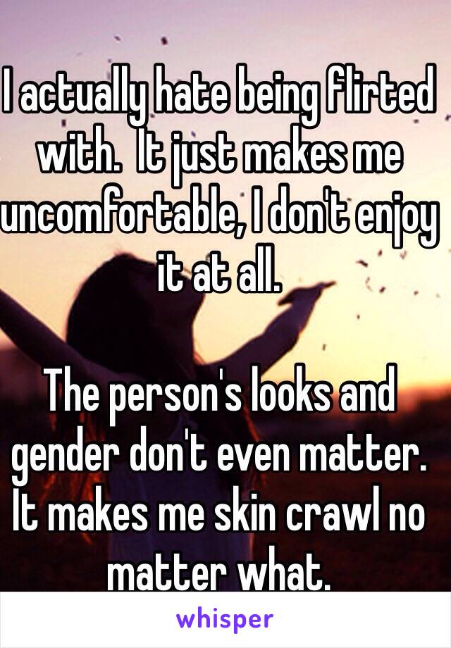 I actually hate being flirted with.  It just makes me uncomfortable, I don't enjoy it at all.

The person's looks and gender don't even matter.  It makes me skin crawl no matter what.