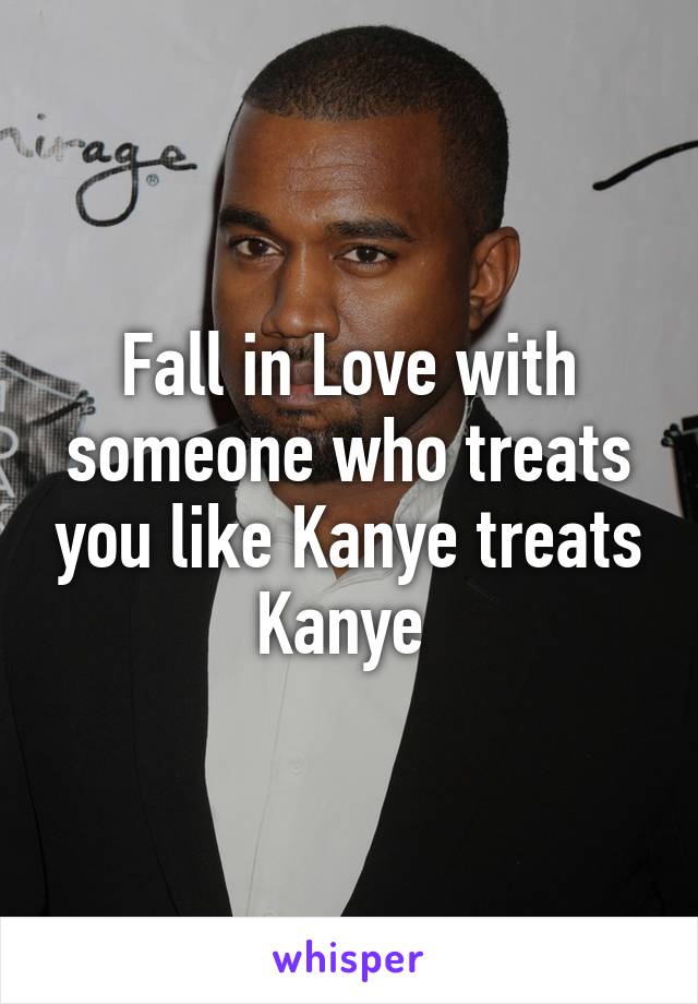 Fall in Love with someone who treats you like Kanye treats Kanye 