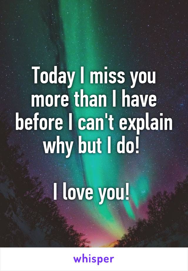 Today I miss you more than I have before I can't explain why but I do! 

I love you! 