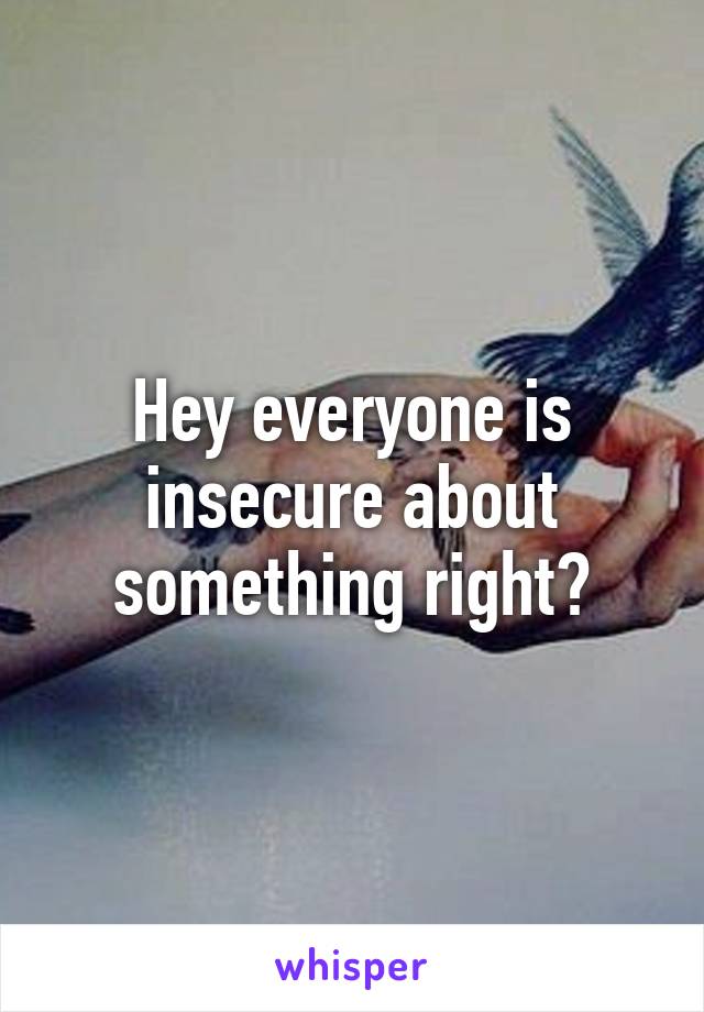 Hey everyone is insecure about something right?