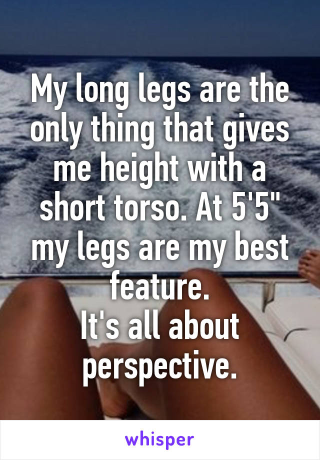 My long legs are the only thing that gives me height with a short torso. At 5'5" my legs are my best feature.
It's all about perspective.