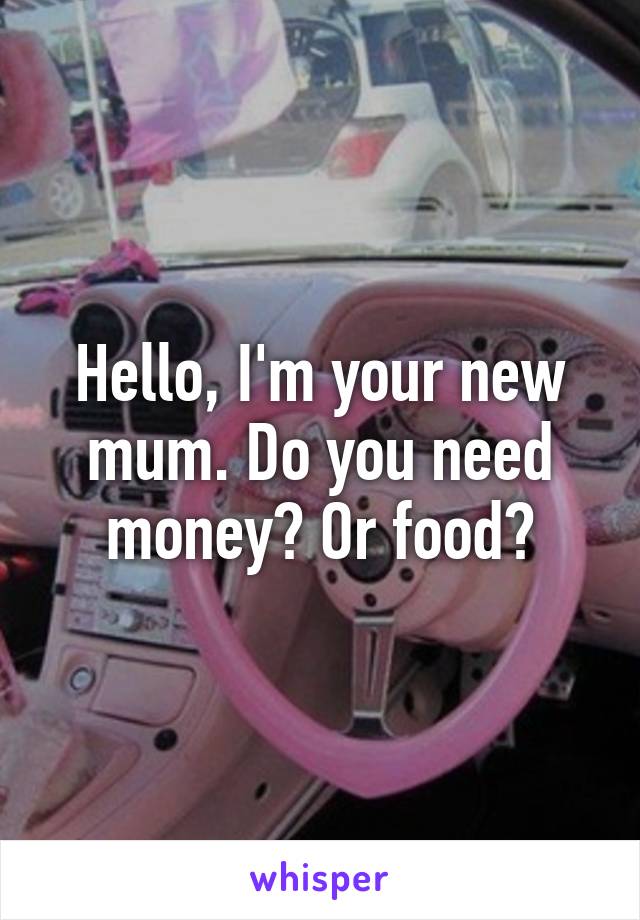 Hello, I'm your new mum. Do you need money? Or food?