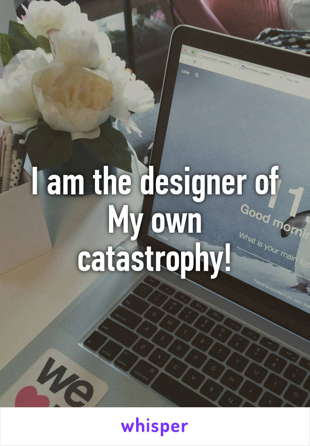 I am the designer of
My own catastrophy!