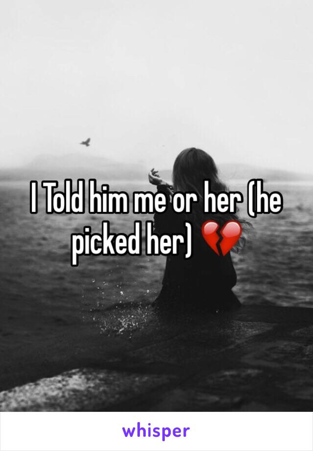 I Told him me or her (he picked her) 💔
