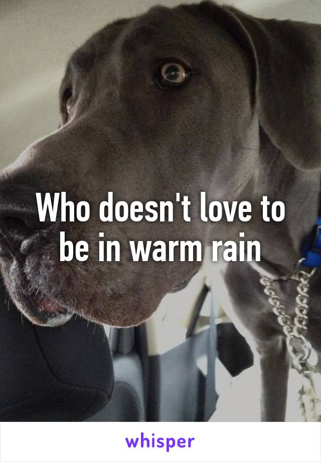 Who doesn't love to be in warm rain