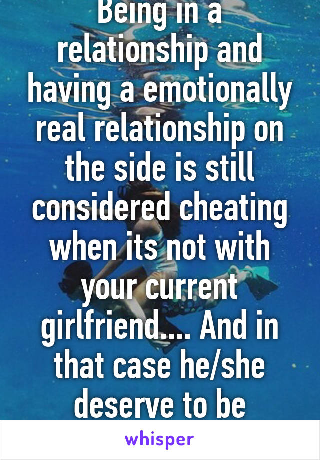 Being in a relationship and having a emotionally real relationship on the side is still considered cheating when its not with your current girlfriend.... And in that case he/she deserve to be dumped. 