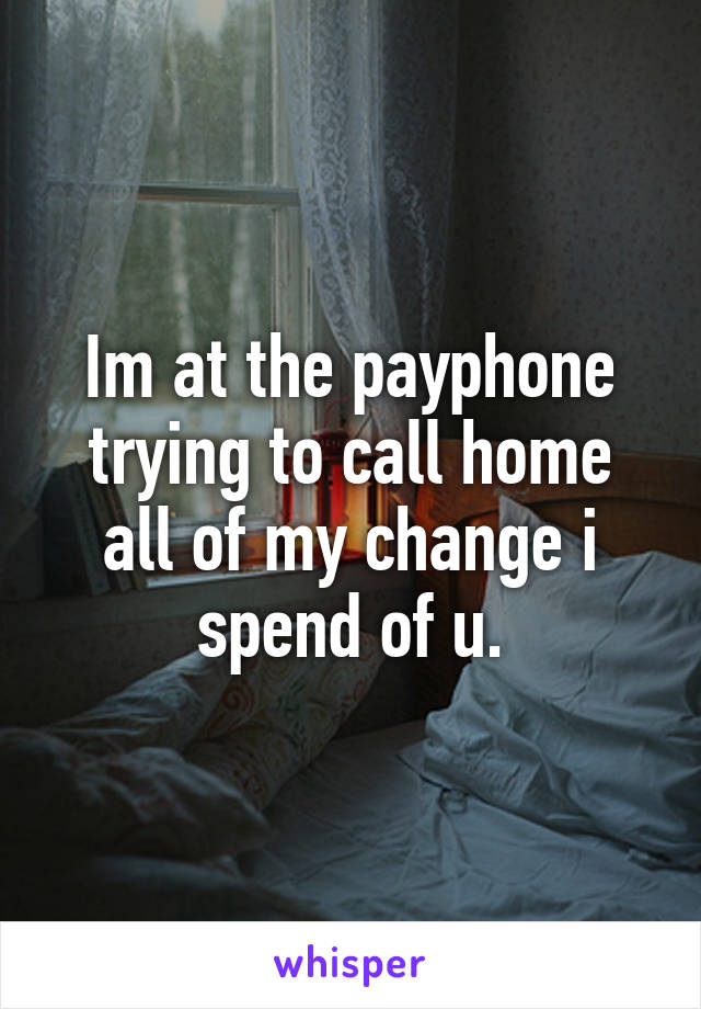 Im at the payphone trying to call home all of my change i spend of u.