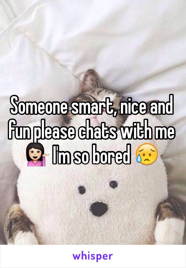 Someone smart, nice and fun please chats with me 💁🏻 I'm so bored 😥