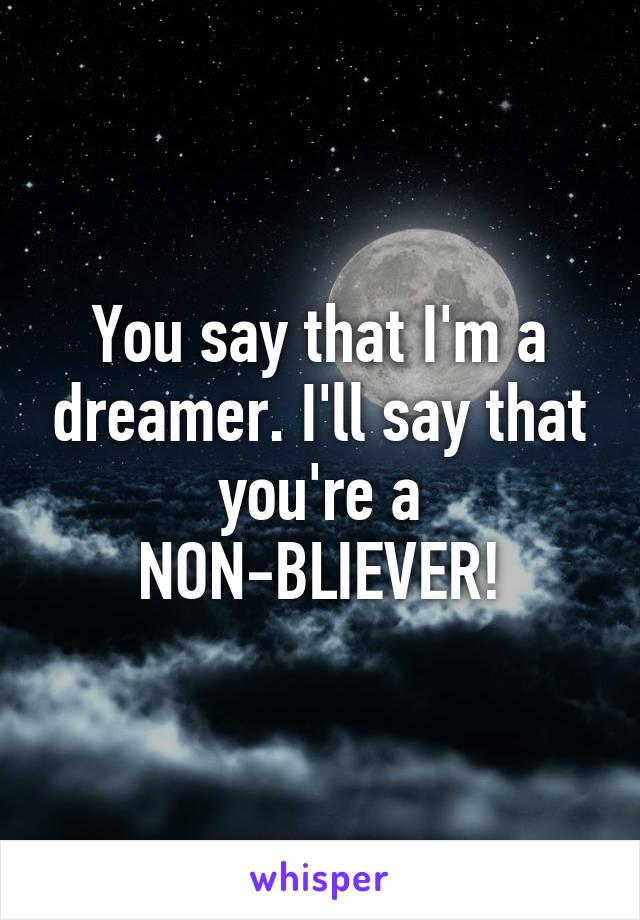 You say that I'm a dreamer. I'll say that you're a NON-BLIEVER!