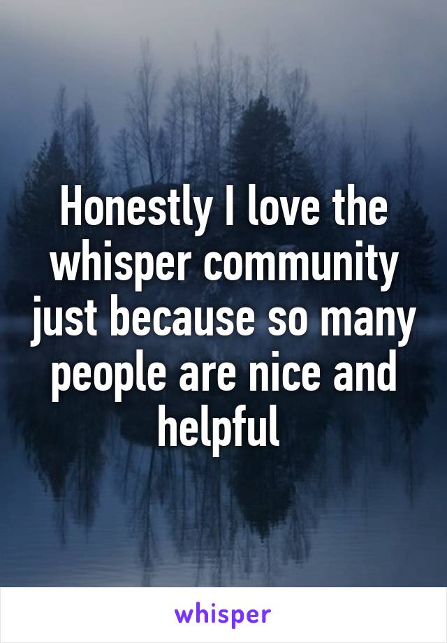 Honestly I love the whisper community just because so many people are nice and helpful 