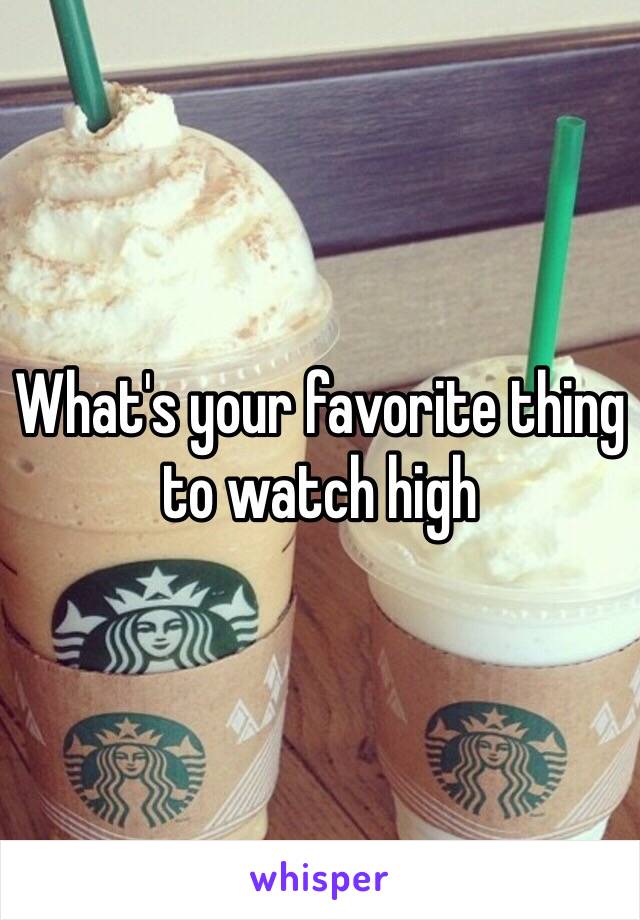 What's your favorite thing to watch high