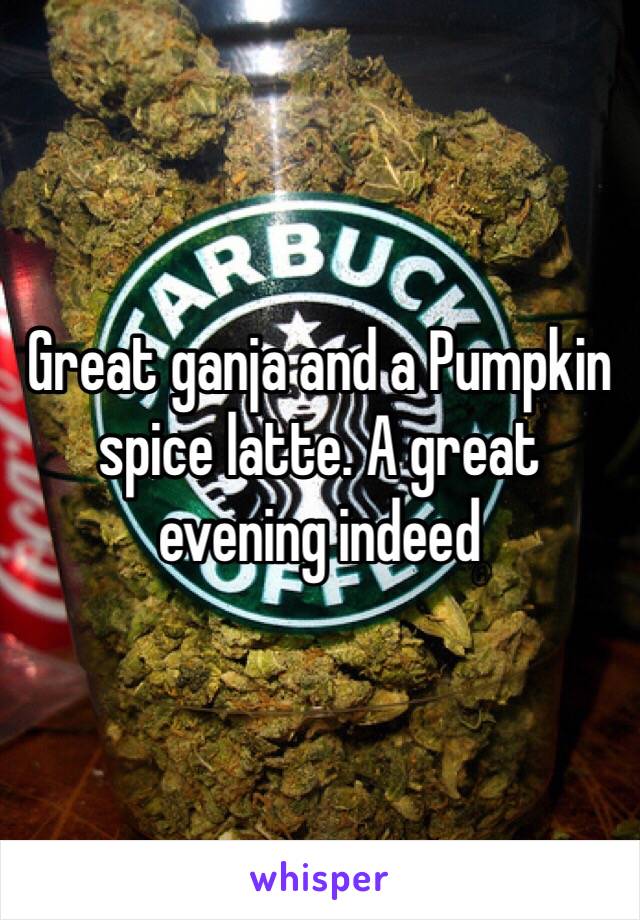 Great ganja and a Pumpkin spice latte. A great evening indeed