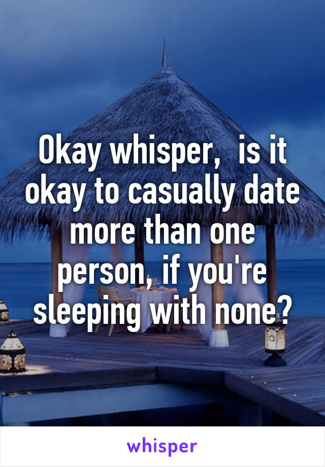 Okay whisper,  is it okay to casually date more than one person, if you're sleeping with none?
