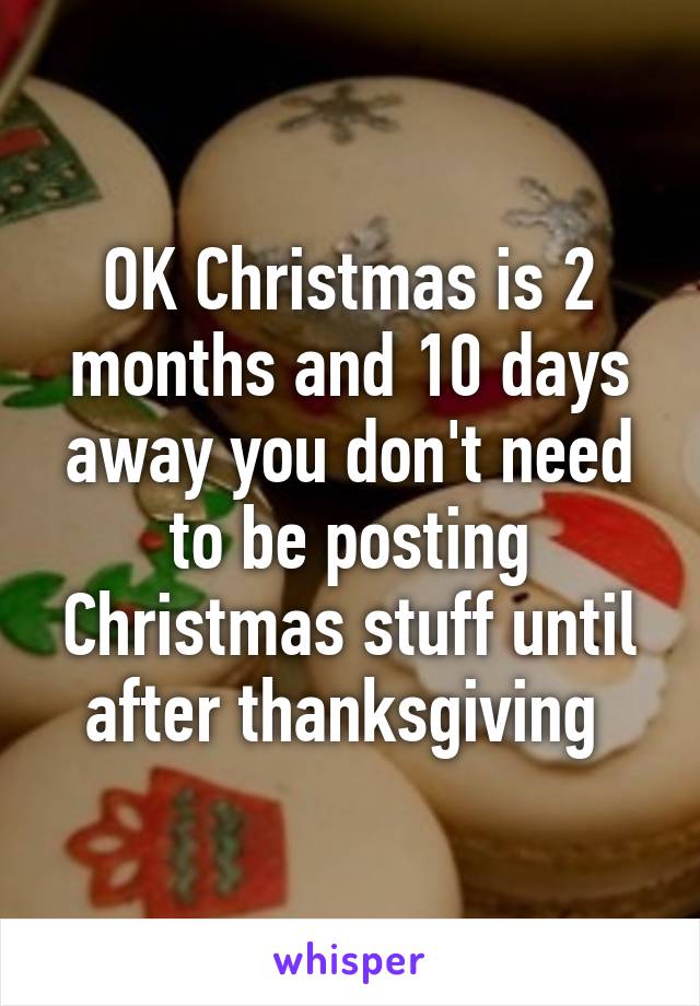 OK Christmas is 2 months and 10 days away you don't need to be posting Christmas stuff until after thanksgiving 