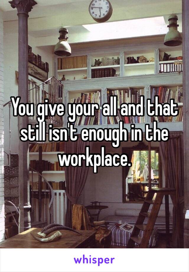 You give your all and that still isn't enough in the workplace. 