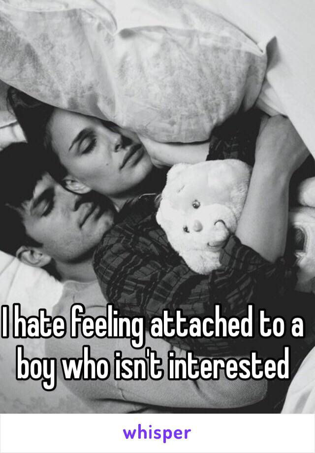 I hate feeling attached to a boy who isn't interested 