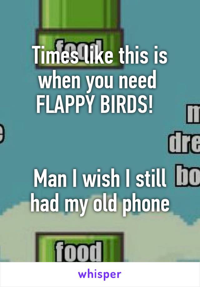 Times like this is when you need 
FLAPPY BIRDS!  


Man I wish I still had my old phone
