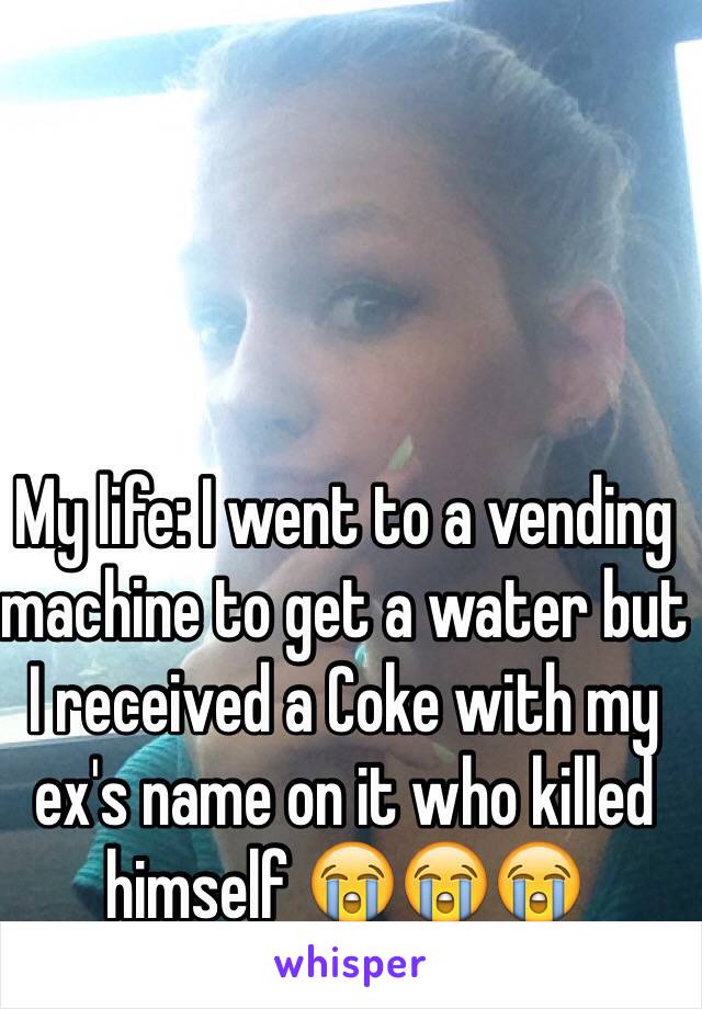 My life: I went to a vending machine to get a water but I received a Coke with my ex's name on it who killed himself 😭😭😭