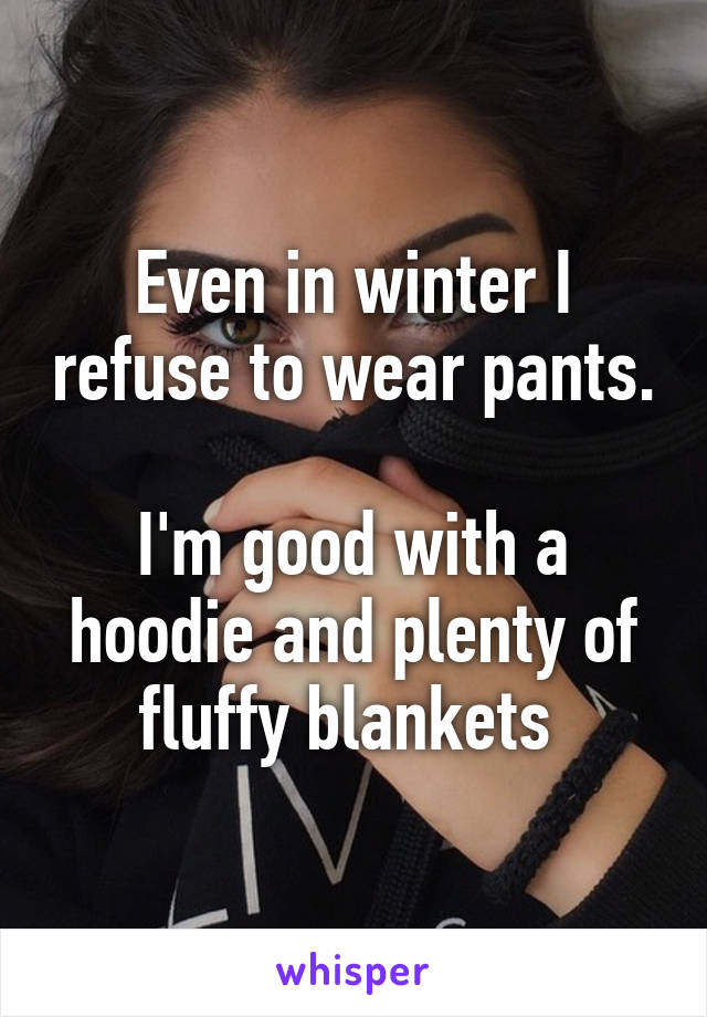 Even in winter I refuse to wear pants. 
I'm good with a hoodie and plenty of fluffy blankets 