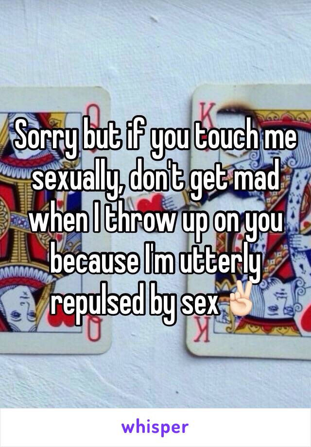 Sorry but if you touch me sexually, don't get mad when I throw up on you because I'm utterly repulsed by sex✌🏻️
