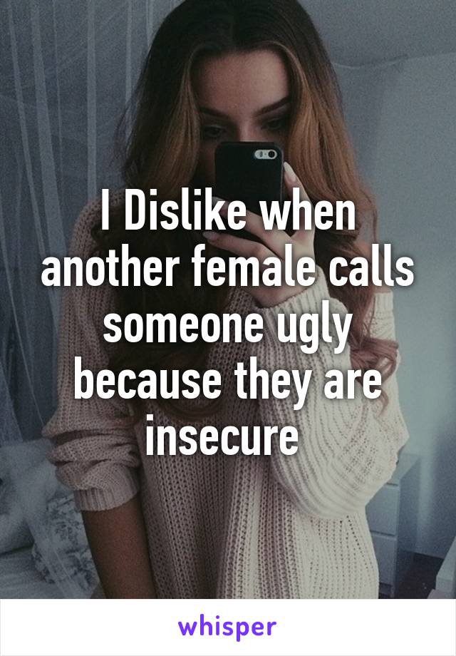 I Dislike when another female calls someone ugly because they are insecure 