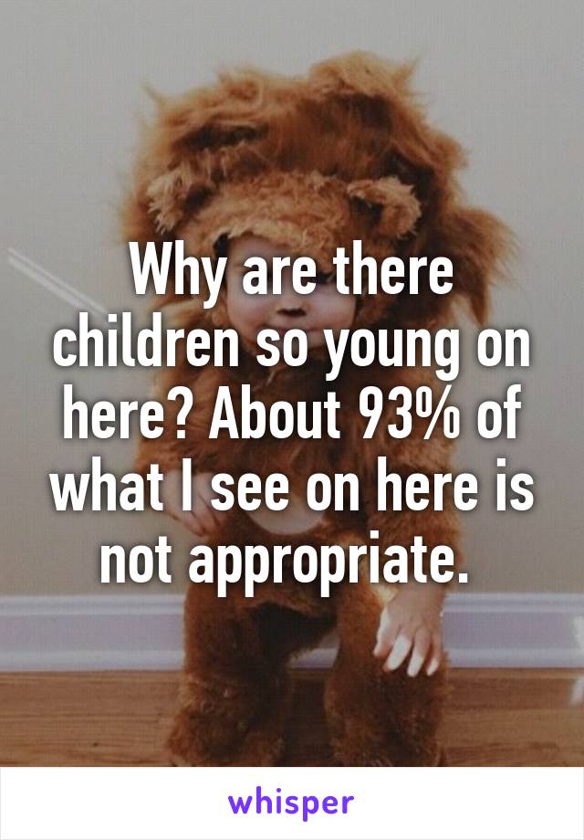 Why are there children so young on here? About 93% of what I see on here is not appropriate. 