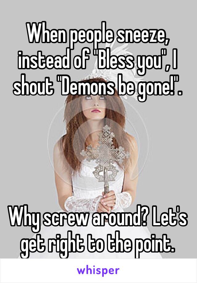 When people sneeze, instead of "Bless you", I shout "Demons be gone!".




Why screw around? Let's get right to the point. 