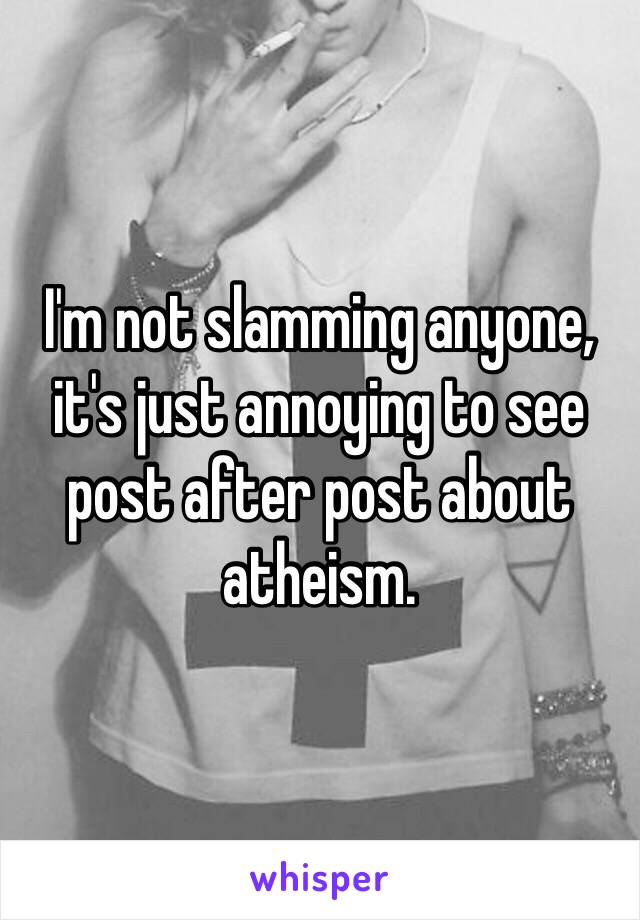 I'm not slamming anyone, it's just annoying to see post after post about atheism. 