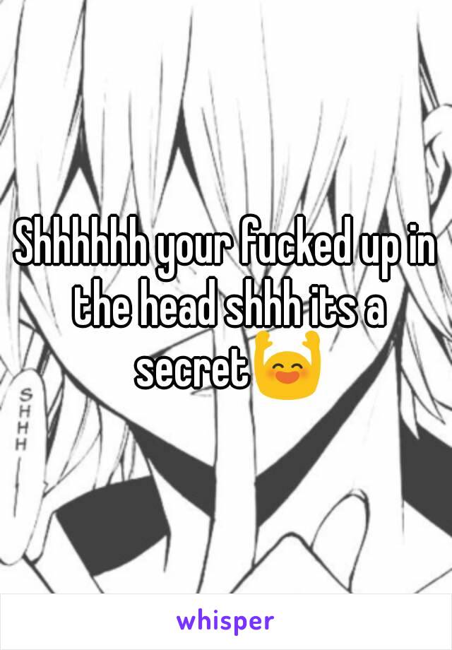 Shhhhhh your fucked up in the head shhh its a secret🙌