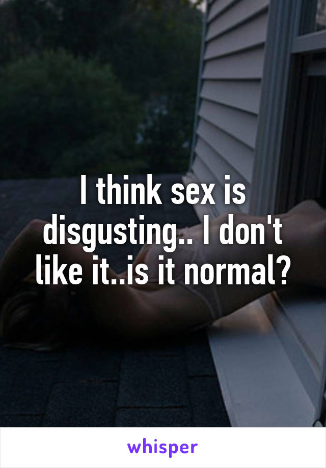 I think sex is disgusting.. I don't like it..is it normal?