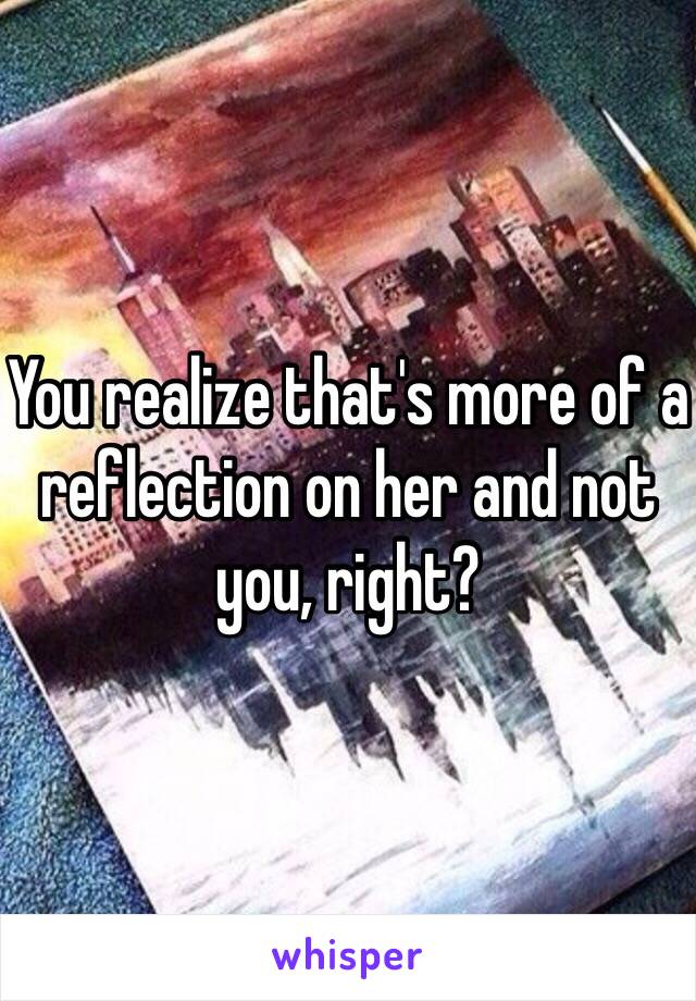 You realize that's more of a reflection on her and not you, right?