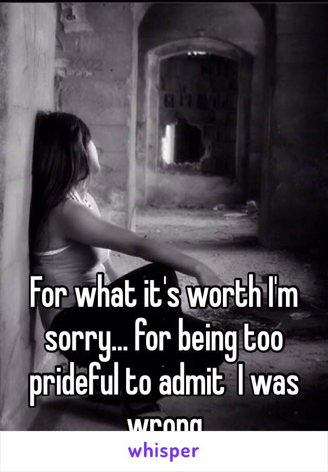 For what it's worth I'm sorry... for being too prideful to admit  I was wrong 