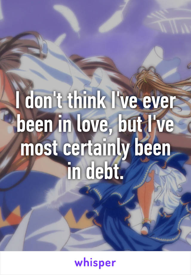 I don't think I've ever been in love, but I've most certainly been in debt.
