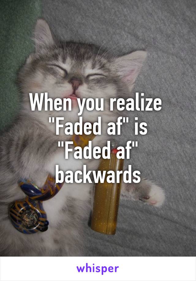 When you realize 
"Faded af" is
"Faded af" backwards