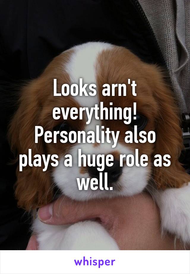 Looks arn't everything! Personality also plays a huge role as well.