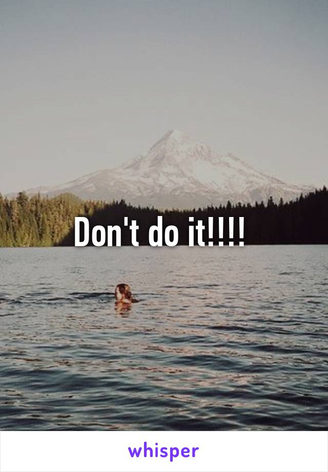 Don't do it!!!! 