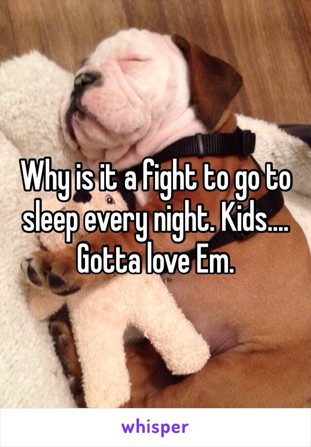 Why is it a fight to go to sleep every night. Kids.... Gotta love Em. 