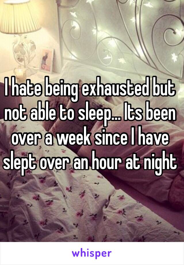 I hate being exhausted but not able to sleep... Its been over a week since I have slept over an hour at night