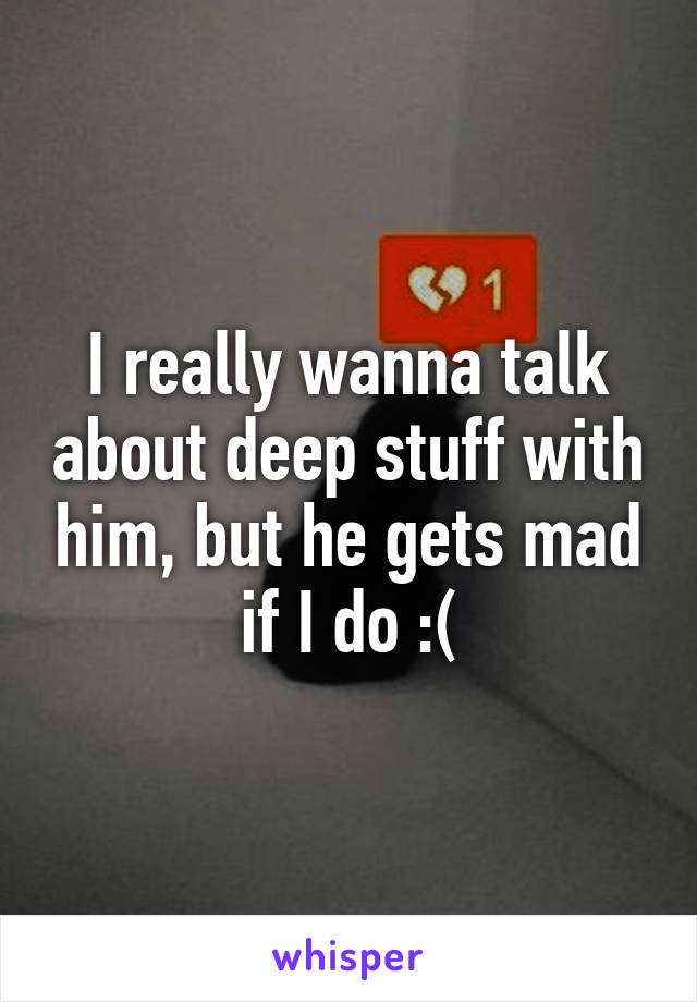 I really wanna talk about deep stuff with him, but he gets mad if I do :(