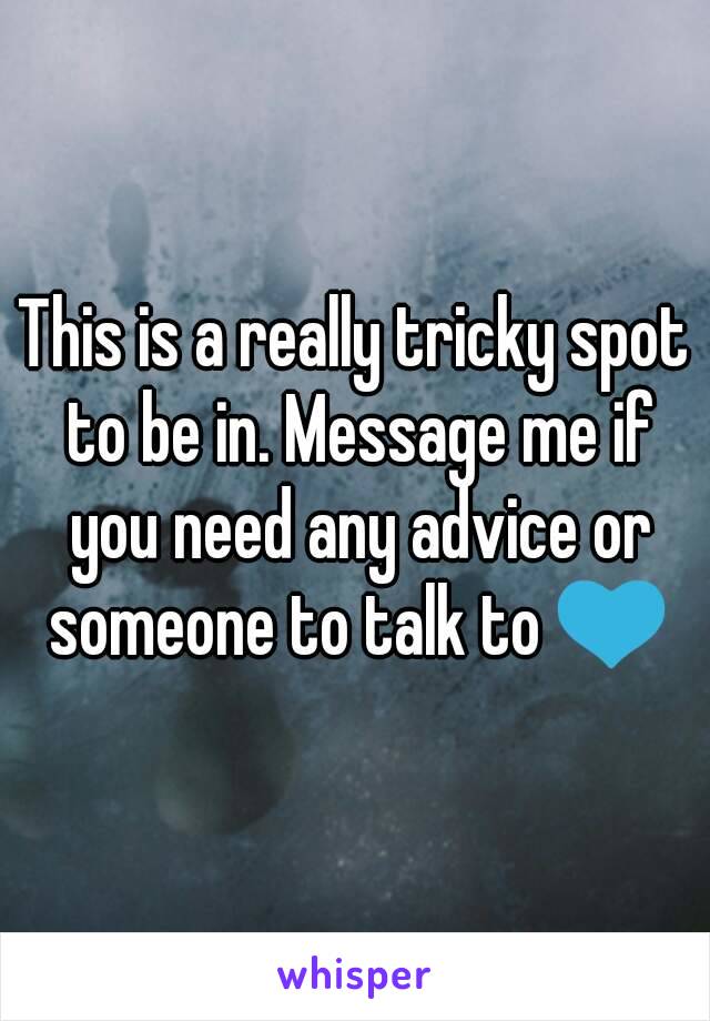 This is a really tricky spot to be in. Message me if you need any advice or someone to talk to 💙