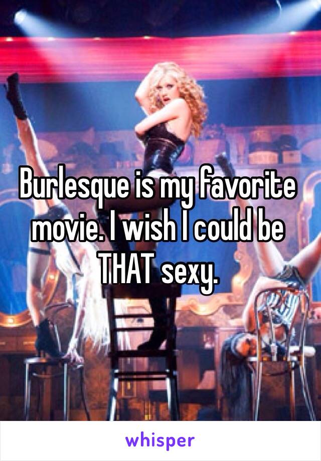 Burlesque is my favorite movie. I wish I could be THAT sexy. 