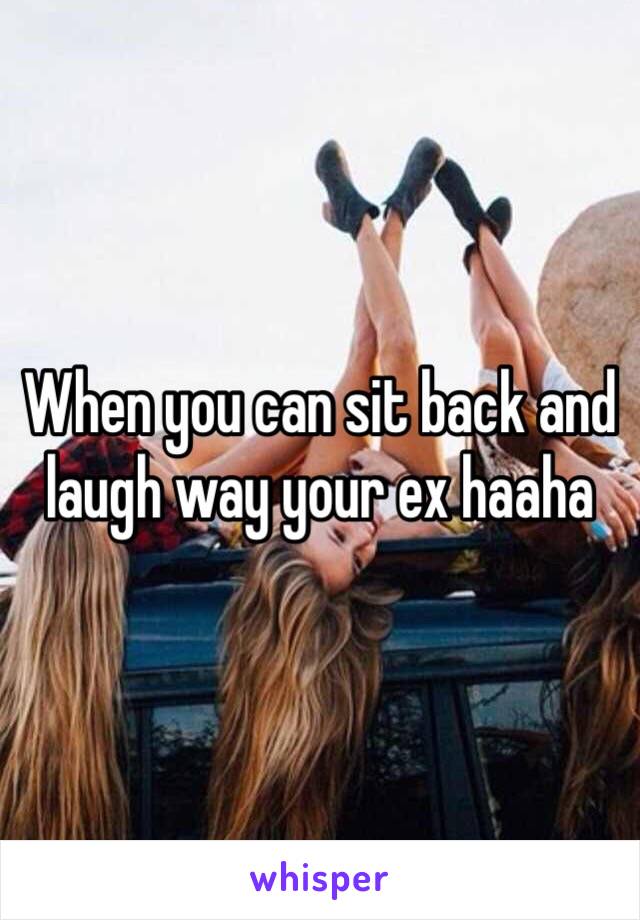 When you can sit back and laugh way your ex haaha 