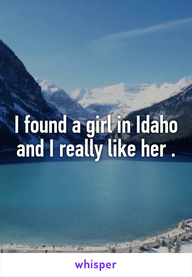 I found a girl in Idaho and I really like her .