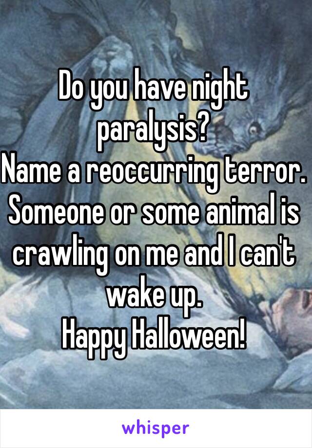 Do you have night paralysis?
Name a reoccurring terror.
Someone or some animal is crawling on me and I can't wake up. 
Happy Halloween!